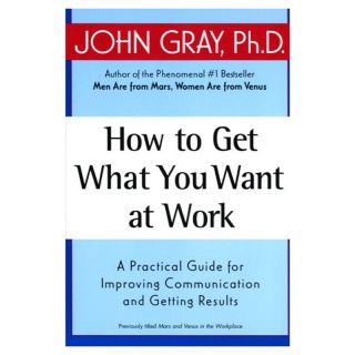 How to Get What You Want at Work: A Practical Guide for Improving Communication and Getting Results